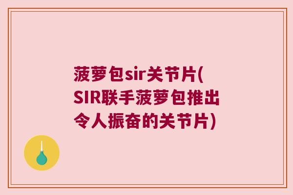 菠萝包sir关节片(SIR联手菠萝包推出令人振奋的关节片)