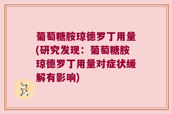 葡萄糖胺琼德罗丁用量(研究发现：葡萄糖胺琼德罗丁用量对症状缓解有影响)