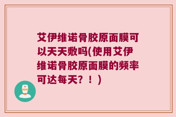 艾伊维诺骨胶原面膜可以天天敷吗(使用艾伊维诺骨胶原面膜的频率可达每天?!) 艾伊维诺骨胶原面膜可以天天敷吗(使用艾伊维诺骨胶原面膜的频率可达每天?!)