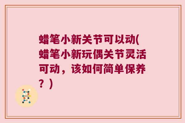 蜡笔小新关节可以动(蜡笔小新玩偶关节灵活可动,该如何简单保养?) 蜡笔小新关节可以动(蜡笔小新玩偶关节灵活可动,该如何简单保养?)