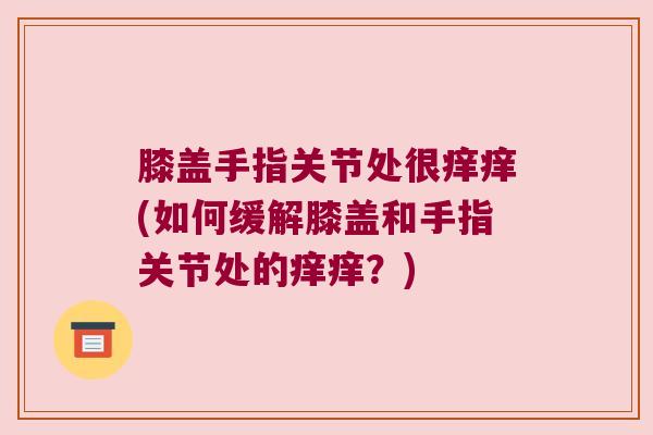 膝盖手指关节处很痒痒(如何缓解膝盖和手指关节处的痒痒?) 膝盖手指关节处很痒痒(如何缓解膝盖和手指关节处的痒痒?)