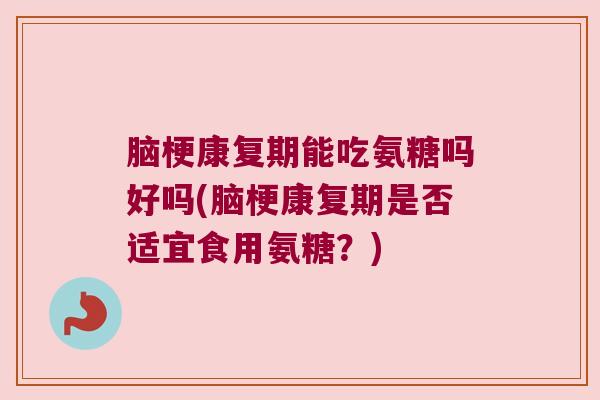脑梗康复期能吃氨糖吗好吗(脑梗康复期是否适宜食用氨糖?) 脑梗康复期能吃氨糖吗好吗(脑梗康复期是否适宜食用氨糖?)