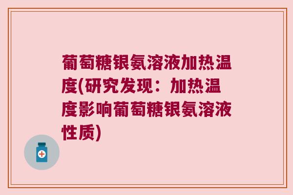 葡萄糖银氨溶液加热温度(研究发现：加热温度影响葡萄糖银氨溶液性质)