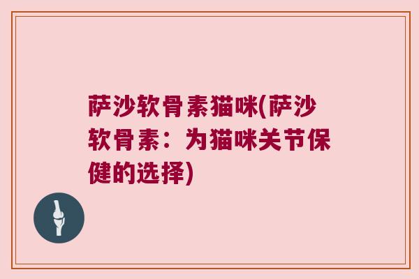 萨沙软骨素猫咪(萨沙软骨素：为猫咪关节保健的选择)
