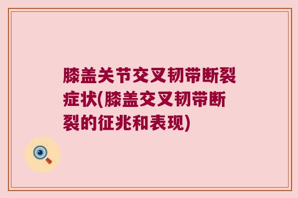 膝盖关节交叉韧带断裂症状(膝盖交叉韧带断裂的征兆和表现)