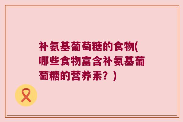 补氨基葡萄糖的食物(哪些食物富含补氨基葡萄糖的营养素?) 补氨基葡萄糖的食物(哪些食物富含补氨基葡萄糖的营养素?)