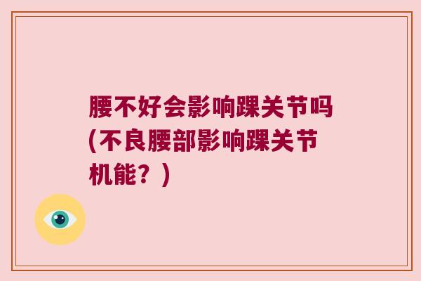 腰不好会影响踝关节吗(不良腰部影响踝关节机能?) 腰不好会影响踝关节吗(不良腰部影响踝关节机能?)