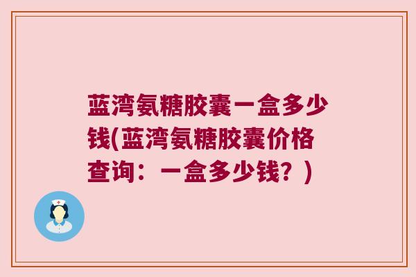 蓝湾氨糖胶囊一盒多少钱(蓝湾氨糖胶囊价格查询：一盒多少钱？)