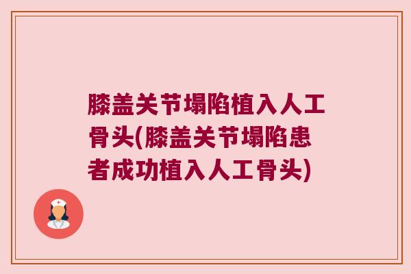 膝盖关节塌陷植入人工骨头(膝盖关节塌陷患者成功植入人工骨头)