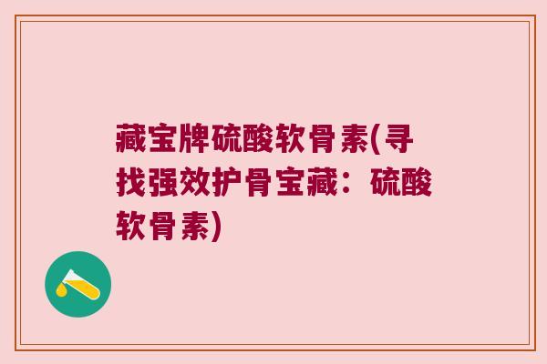 藏宝牌硫酸软骨素(寻找强效护骨宝藏:硫酸软骨素) 藏宝牌硫酸软骨素(寻找强效护骨宝藏:硫酸软骨素)