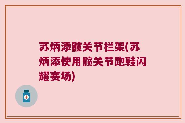 苏炳添髋关节栏架(苏炳添使用髋关节跑鞋闪耀赛场)