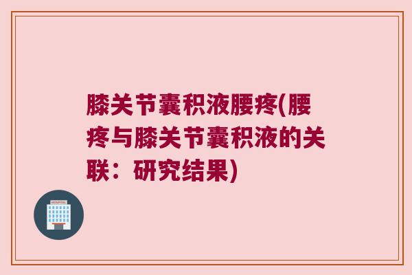 膝关节囊积液腰疼(腰疼与膝关节囊积液的关联:研究结果) 膝关节囊积液腰疼(腰疼与膝关节囊积液的关联:研究结果)