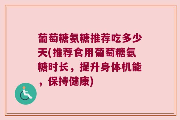 葡萄糖氨糖推荐吃多少天(推荐食用葡萄糖氨糖时长,提升身体机能,保持健康) 葡萄糖氨糖推荐吃多少天(推荐食用葡萄糖氨糖时长,提升身体机能,保持健康)