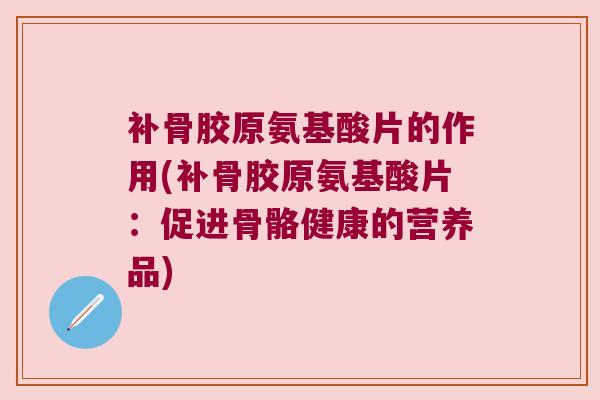 补骨胶原氨基酸片的作用(补骨胶原氨基酸片:促进骨骼健康的营养品) 补骨胶原氨基酸片的作用(补骨胶原氨基酸片:促进骨骼健康的营养品)
