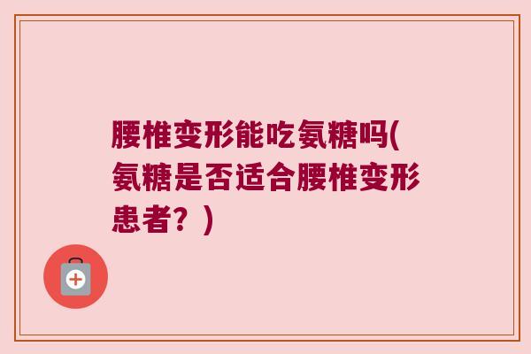 腰椎变形能吃氨糖吗(氨糖是否适合腰椎变形患者?) 腰椎变形能吃氨糖吗(氨糖是否适合腰椎变形患者?)