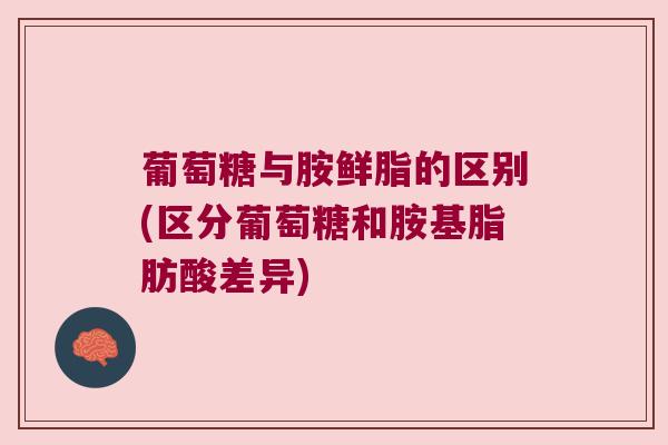 葡萄糖与胺鲜脂的区别(区分葡萄糖和胺基脂肪酸差异)