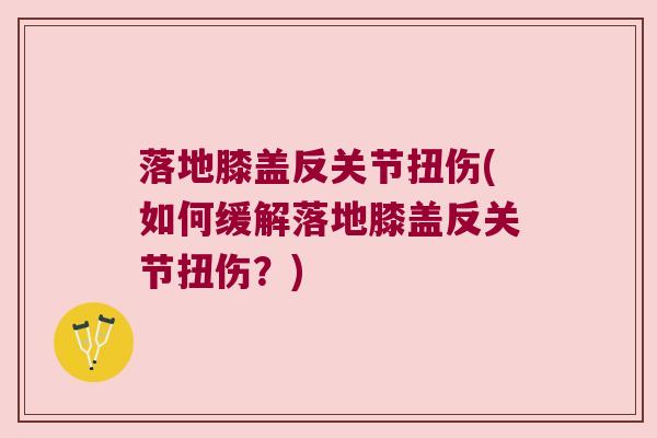 落地膝盖反关节扭伤(如何缓解落地膝盖反关节扭伤？)