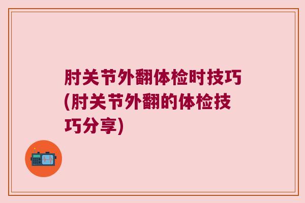 肘关节外翻体检时技巧(肘关节外翻的体检技巧分享) 肘关节外翻体检时技巧(肘关节外翻的体检技巧分享)