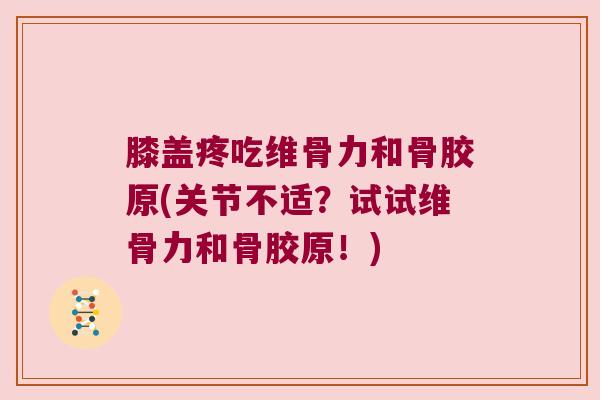 膝盖疼吃维骨力和骨胶原(关节不适？试试维骨力和骨胶原！)