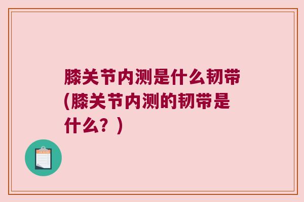 膝关节内测是什么韧带(膝关节内测的韧带是什么?) 膝关节内测是什么韧带(膝关节内测的韧带是什么?)