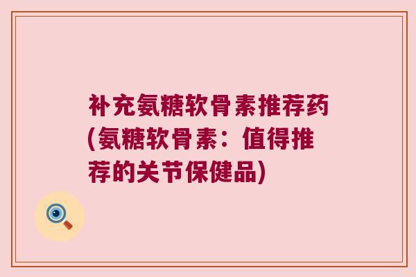 补充氨糖软骨素推荐药(氨糖软骨素：值得推荐的关节保健品)