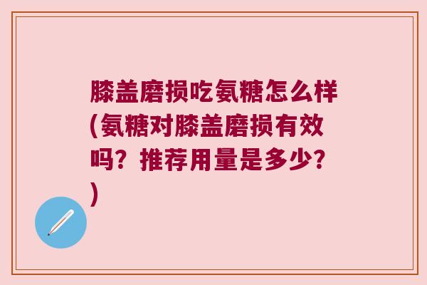 膝盖磨损吃氨糖怎么样(氨糖对膝盖磨损有效吗？推荐用量是多少？)