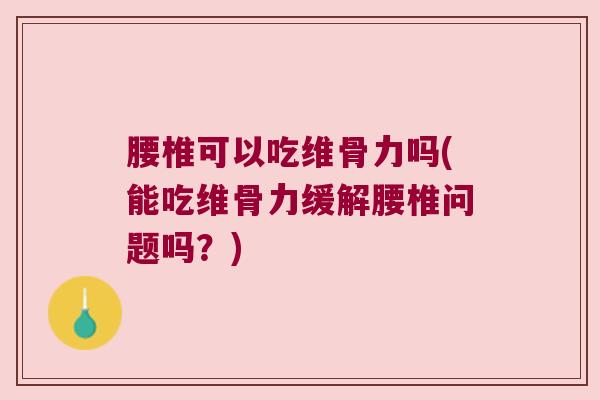腰椎可以吃维骨力吗(能吃维骨力缓解腰椎问题吗?) 腰椎可以吃维骨力吗(能吃维骨力缓解腰椎问题吗?)