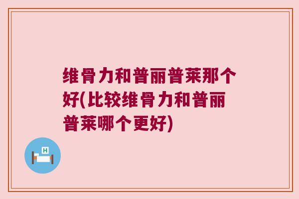 维骨力和普丽普莱那个好(比较维骨力和普丽普莱哪个更好)