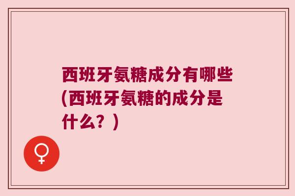 西班牙氨糖成分有哪些(西班牙氨糖的成分是什么?) 西班牙氨糖成分有哪些(西班牙氨糖的成分是什么?)
