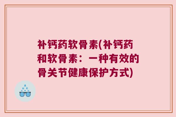 补钙药软骨素(补钙药和软骨素：一种有效的骨关节健康保护方式)