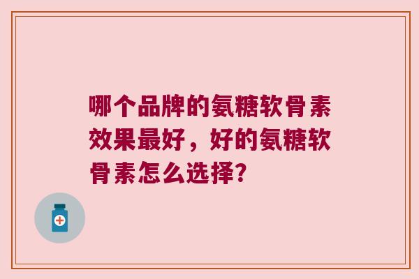 哪个品牌的氨糖软骨素效果好，好的氨糖软骨素怎么选择？