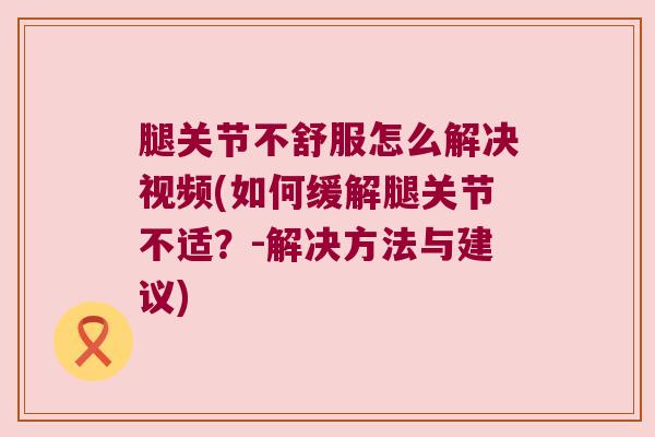 腿关节不舒服怎么解决视频(如何缓解腿关节不适?-解决方法与建议) 腿关节不舒服怎么解决视频(如何缓解腿关节不适?-解决方法与建议)