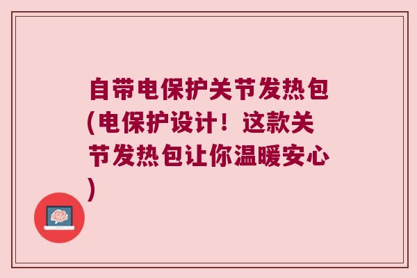 自带电保护关节发热包(电保护设计！这款关节发热包让你温暖安心)