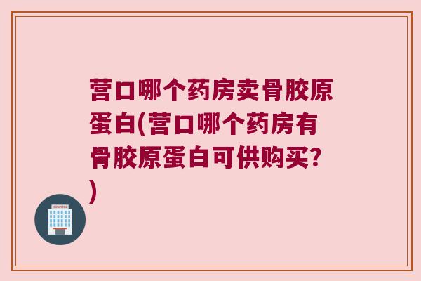 营口哪个药房卖骨胶原蛋白(营口哪个药房有骨胶原蛋白可供购买?) 营口哪个药房卖骨胶原蛋白(营口哪个药房有骨胶原蛋白可供购买?)