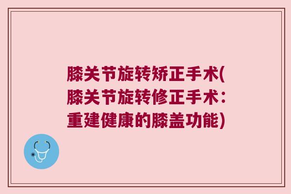 膝关节旋转矫正手术(膝关节旋转修正手术:重建健康的膝盖功能) 膝关节旋转矫正手术(膝关节旋转修正手术:重建健康的膝盖功能)