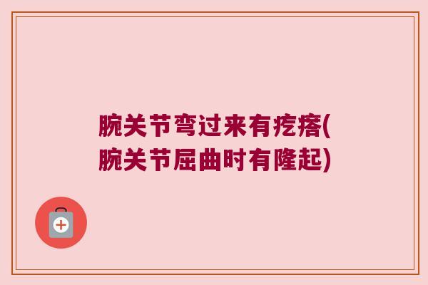 腕关节弯过来有疙瘩(腕关节屈曲时有隆起) 腕关节弯过来有疙瘩(腕关节屈曲时有隆起)