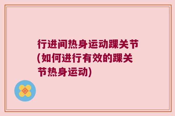 行进间热身运动踝关节(如何进行有效的踝关节热身运动)