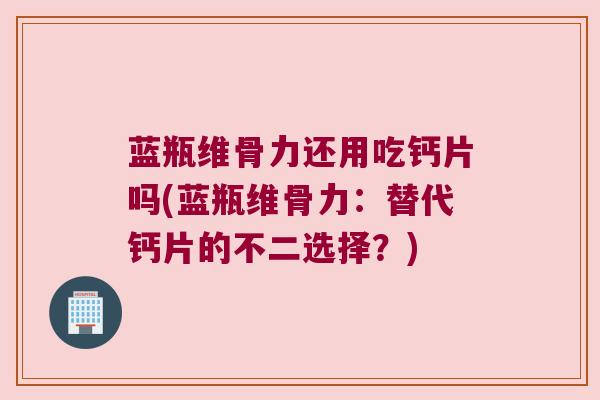 蓝瓶维骨力还用吃钙片吗(蓝瓶维骨力：替代钙片的不二选择？)