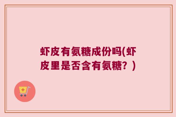 虾皮有氨糖成份吗(虾皮里是否含有氨糖？)