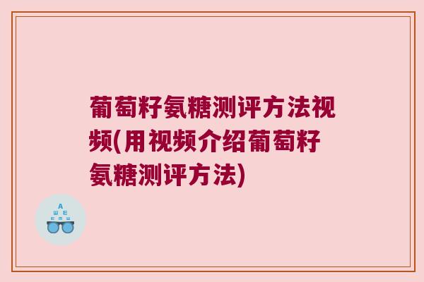 葡萄籽氨糖测评方法视频(用视频介绍葡萄籽氨糖测评方法) 葡萄籽氨糖测评方法视频(用视频介绍葡萄籽氨糖测评方法)