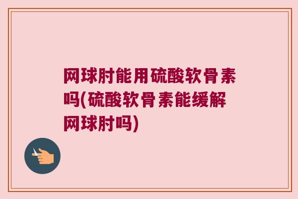 网球肘能用硫酸软骨素吗(硫酸软骨素能缓解网球肘吗) 网球肘能用硫酸软骨素吗(硫酸软骨素能缓解网球肘吗)