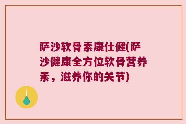 萨沙软骨素康仕健(萨沙健康全方位软骨营养素，滋养你的关节)