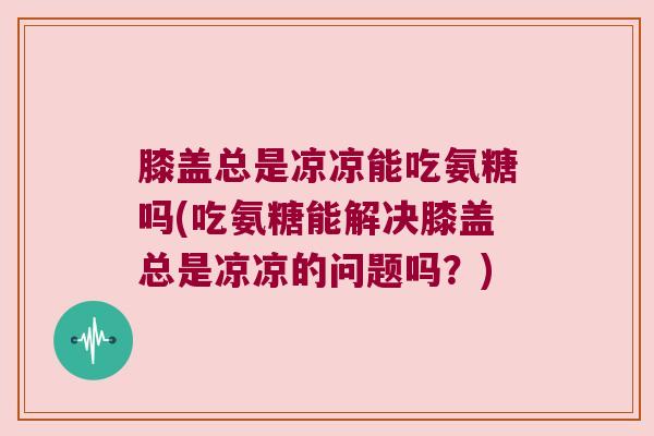 膝盖总是凉凉能吃氨糖吗(吃氨糖能解决膝盖总是凉凉的问题吗？)