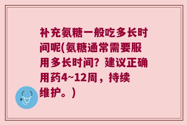 补充氨糖一般吃多长时间呢(氨糖通常需要服用多长时间?建议正确用药4~12周,持续维护。) 补充氨糖一般吃多长时间呢(氨糖通常需要服用多长时间?建议正确用药4~12周,持续维护。)