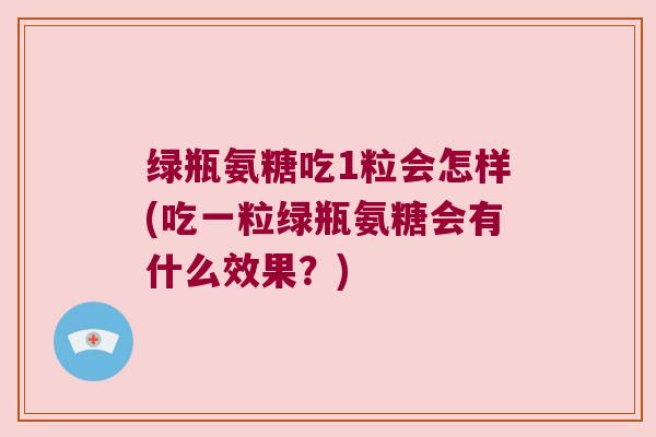 绿瓶氨糖吃1粒会怎样(吃一粒绿瓶氨糖会有什么效果?) 绿瓶氨糖吃1粒会怎样(吃一粒绿瓶氨糖会有什么效果?)