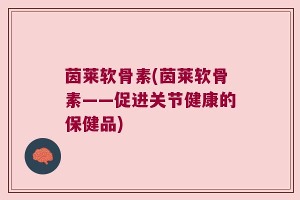 茵莱软骨素(茵莱软骨素——促进关节健康的保健品) 茵莱软骨素(茵莱软骨素——促进关节健康的保健品)