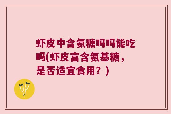 虾皮中含氨糖吗吗能吃吗(虾皮富含氨基糖,是否适宜食用?) 虾皮中含氨糖吗吗能吃吗(虾皮富含氨基糖,是否适宜食用?)