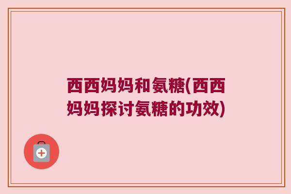 西西妈妈和氨糖(西西妈妈探讨氨糖的功效)