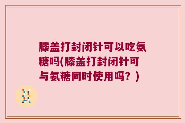 膝盖打封闭针可以吃氨糖吗(膝盖打封闭针可与氨糖同时使用吗?) 膝盖打封闭针可以吃氨糖吗(膝盖打封闭针可与氨糖同时使用吗?)