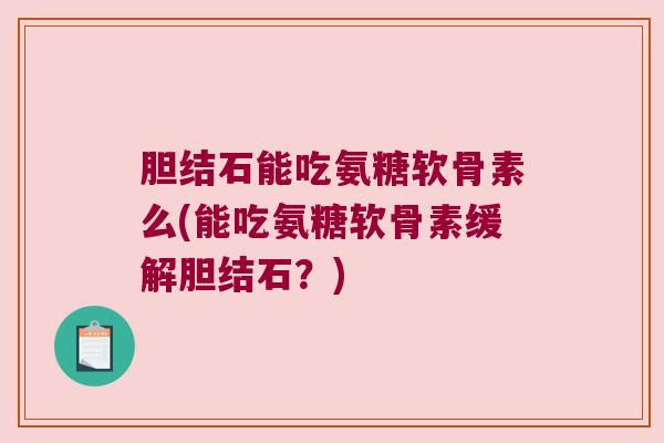 胆结石能吃氨糖软骨素么(能吃氨糖软骨素缓解胆结石?) 胆结石能吃氨糖软骨素么(能吃氨糖软骨素缓解胆结石?)